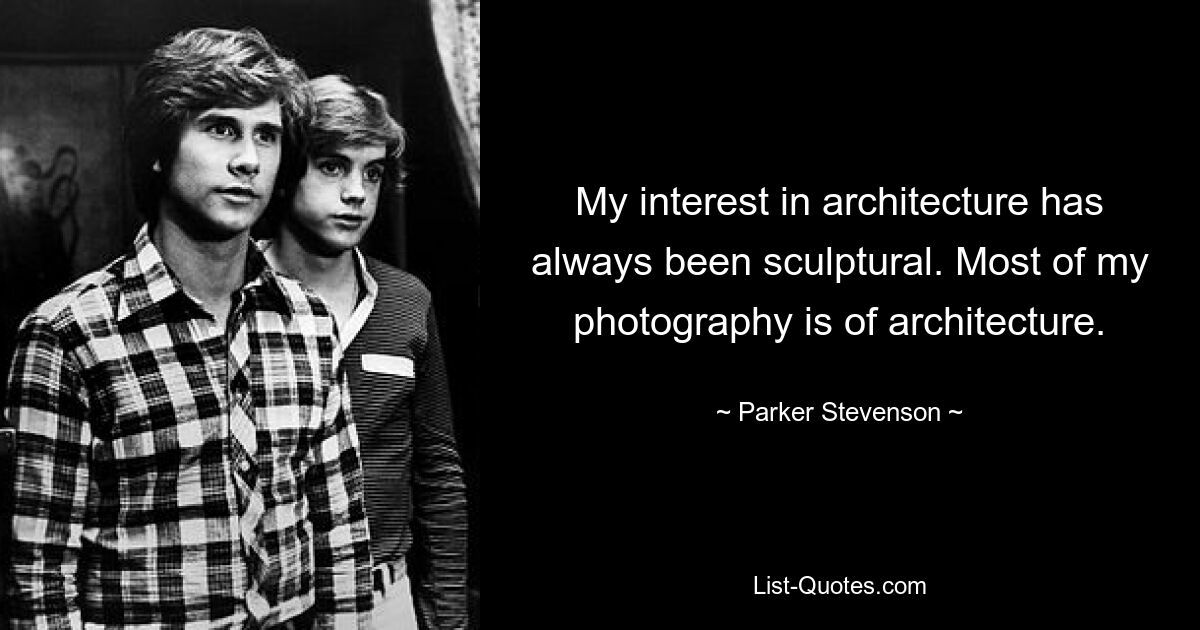 My interest in architecture has always been sculptural. Most of my photography is of architecture. — © Parker Stevenson