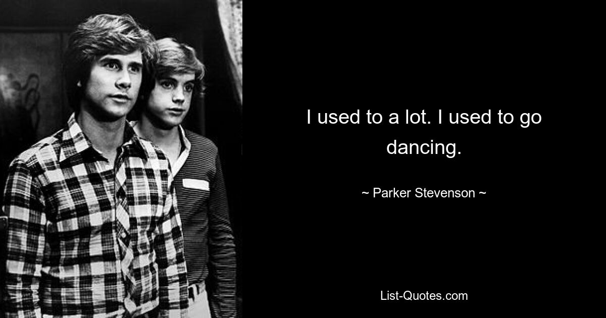 I used to a lot. I used to go dancing. — © Parker Stevenson