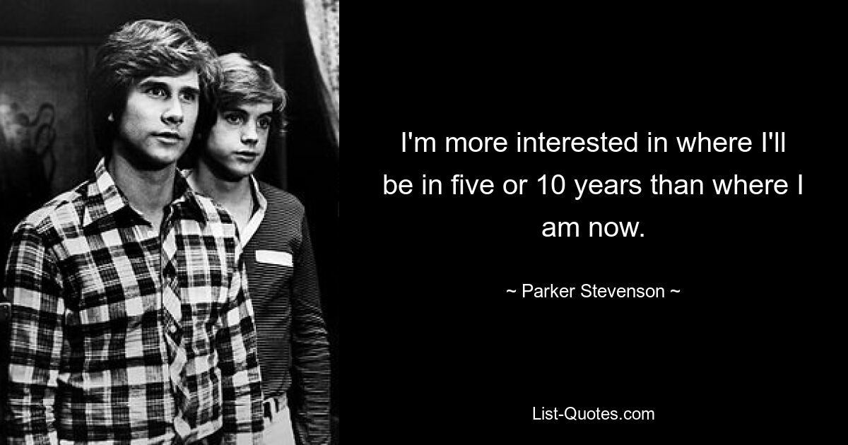 I'm more interested in where I'll be in five or 10 years than where I am now. — © Parker Stevenson