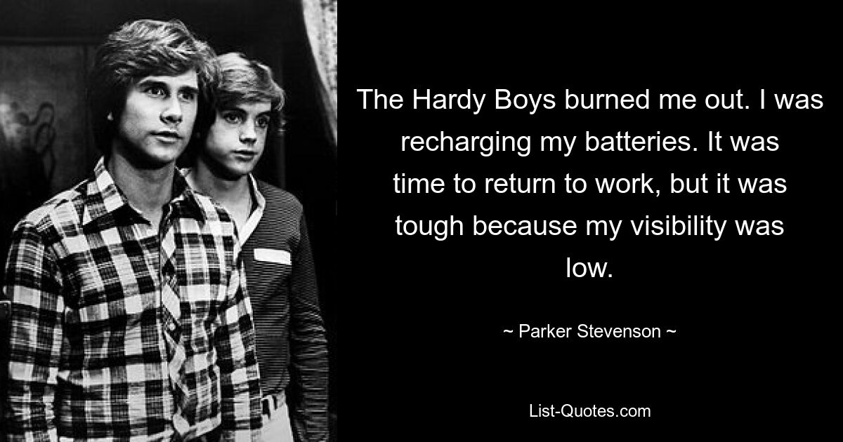 The Hardy Boys burned me out. I was recharging my batteries. It was time to return to work, but it was tough because my visibility was low. — © Parker Stevenson