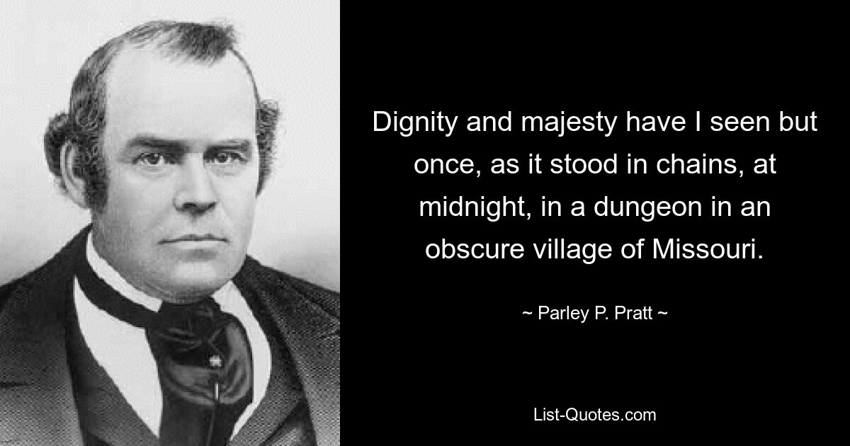 Dignity and majesty have I seen but once, as it stood in chains, at midnight, in a dungeon in an obscure village of Missouri. — © Parley P. Pratt