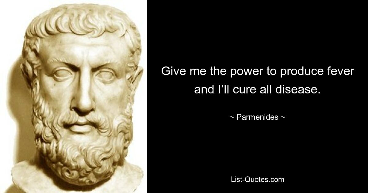 Give me the power to produce fever and I’ll cure all disease. — © Parmenides