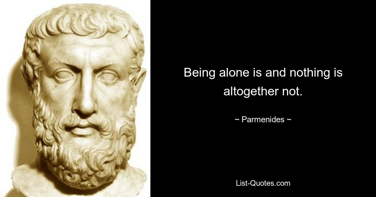 Being alone is and nothing is altogether not. — © Parmenides