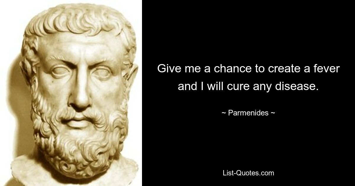 Give me a chance to create a fever and I will cure any disease. — © Parmenides