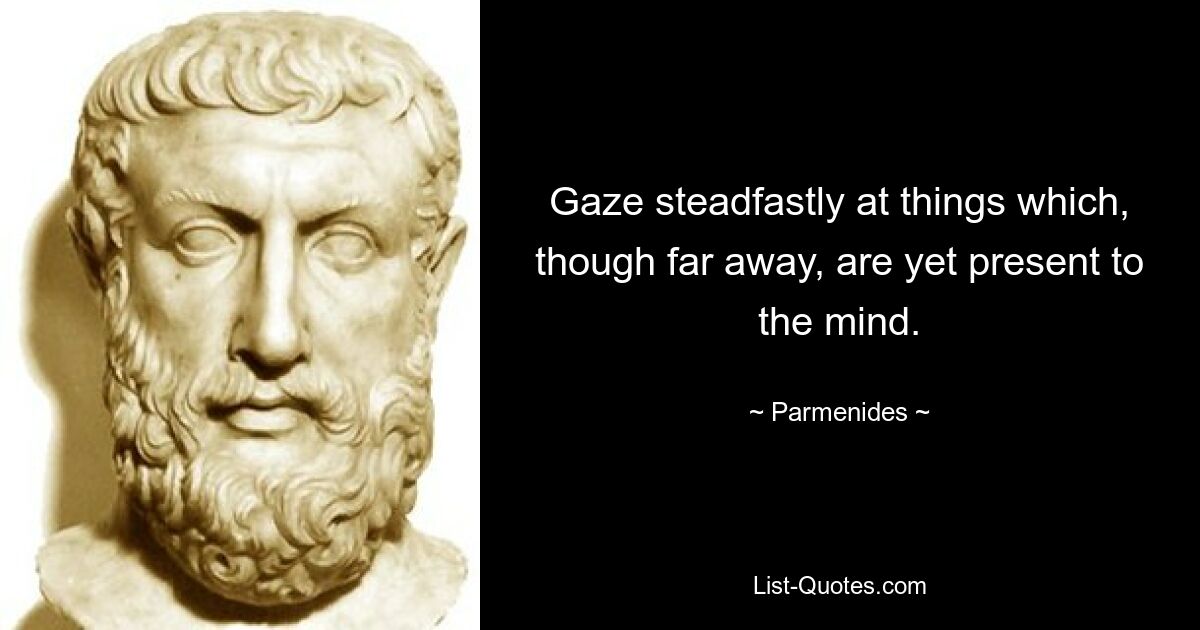 Gaze steadfastly at things which, though far away, are yet present to the mind. — © Parmenides