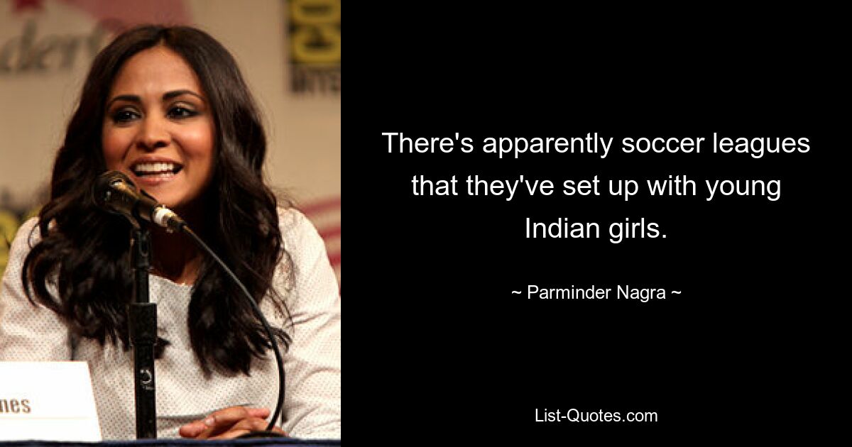 There's apparently soccer leagues that they've set up with young Indian girls. — © Parminder Nagra