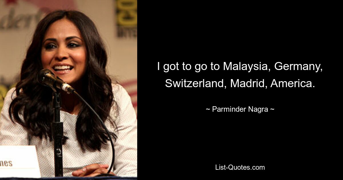 I got to go to Malaysia, Germany, Switzerland, Madrid, America. — © Parminder Nagra