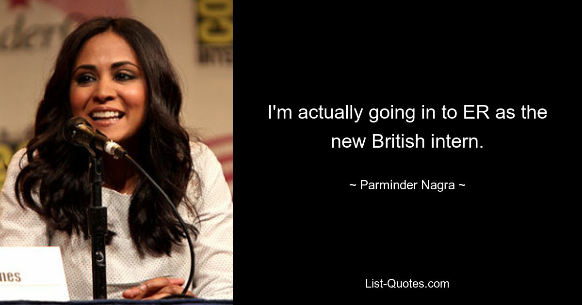 I'm actually going in to ER as the new British intern. — © Parminder Nagra