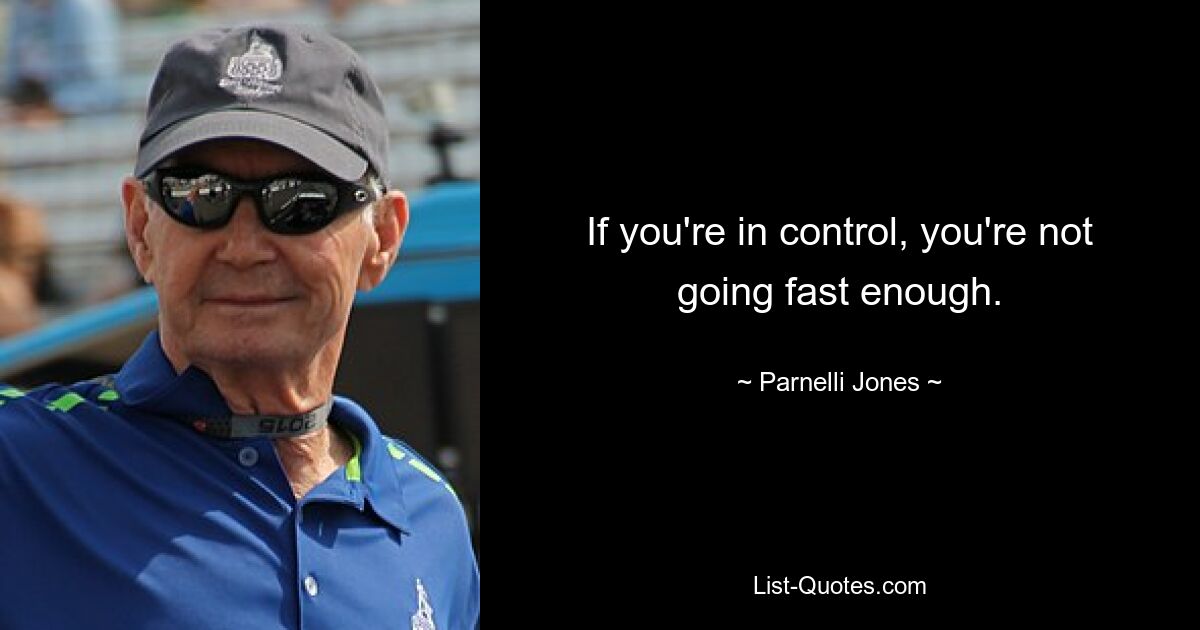 If you're in control, you're not going fast enough. — © Parnelli Jones