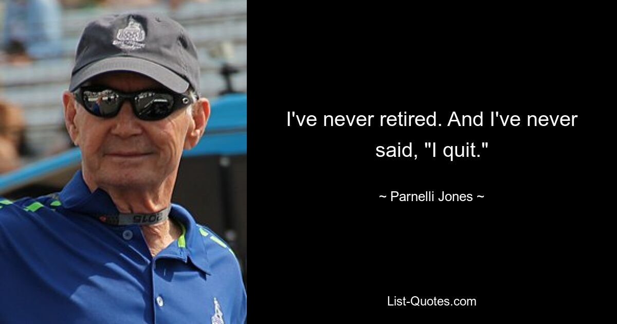 I've never retired. And I've never said, "I quit." — © Parnelli Jones