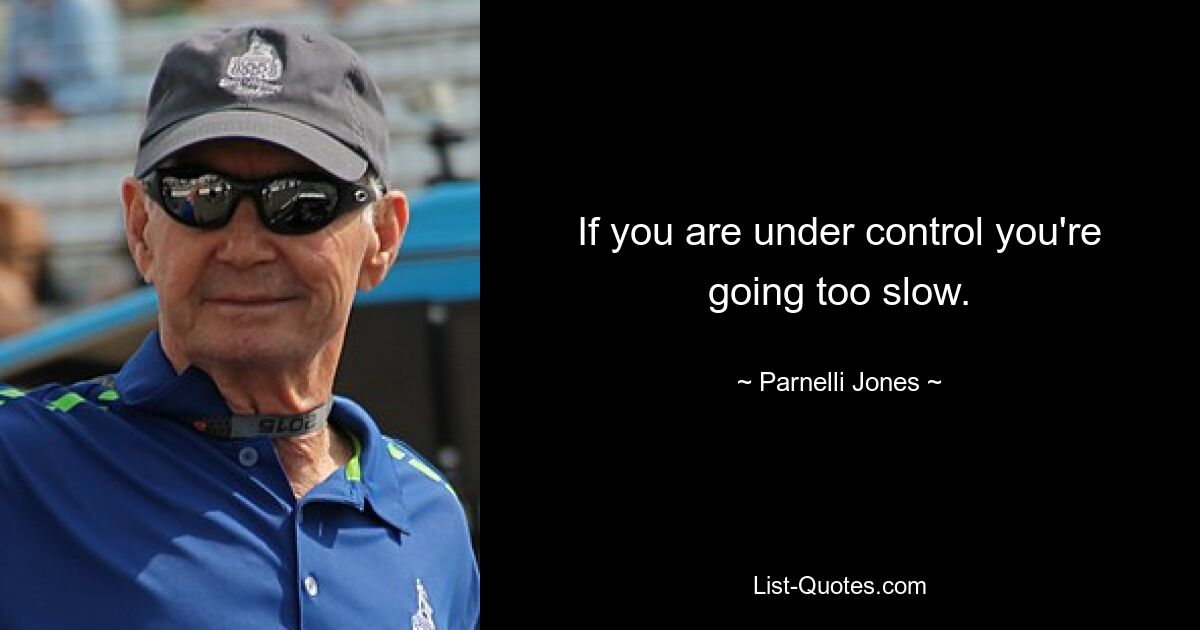 If you are under control you're going too slow. — © Parnelli Jones