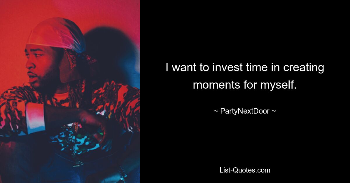 I want to invest time in creating moments for myself. — © PartyNextDoor