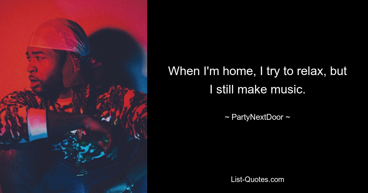 When I'm home, I try to relax, but I still make music. — © PartyNextDoor