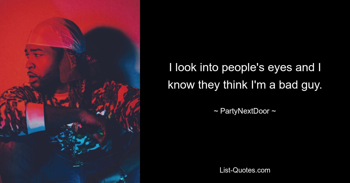 I look into people's eyes and I know they think I'm a bad guy. — © PartyNextDoor