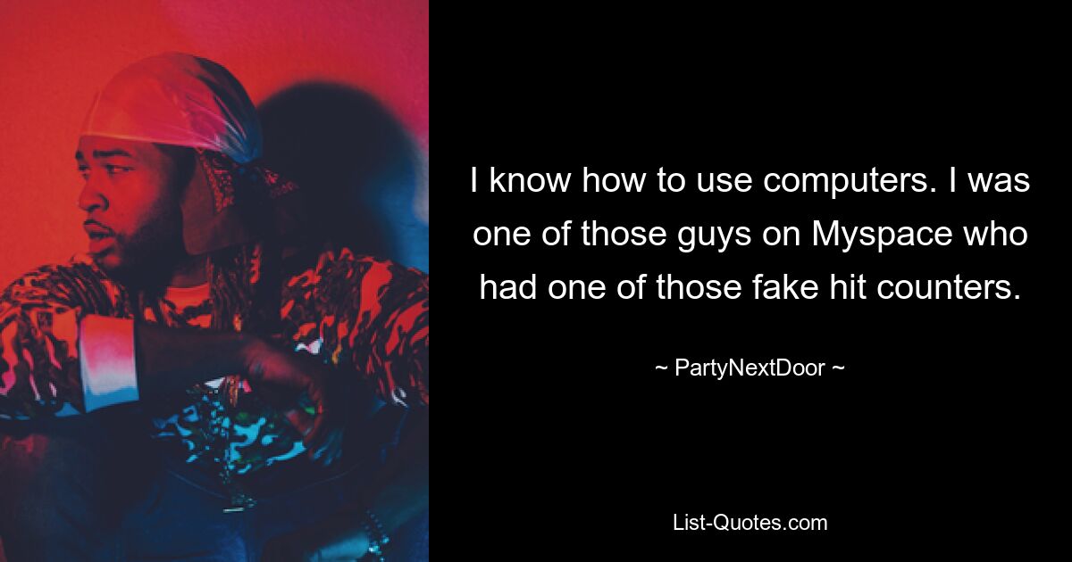 I know how to use computers. I was one of those guys on Myspace who had one of those fake hit counters. — © PartyNextDoor