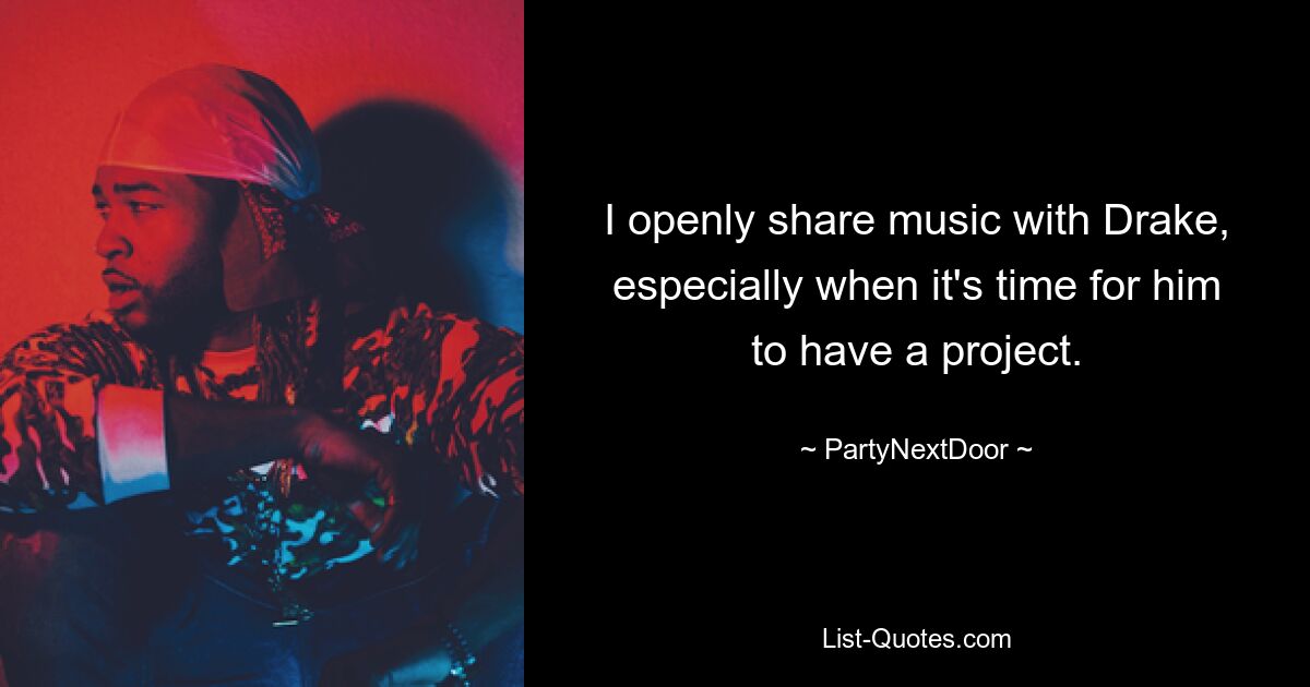 I openly share music with Drake, especially when it's time for him to have a project. — © PartyNextDoor