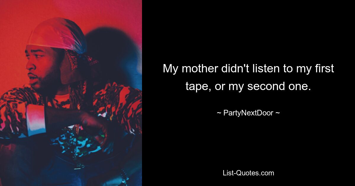 My mother didn't listen to my first tape, or my second one. — © PartyNextDoor