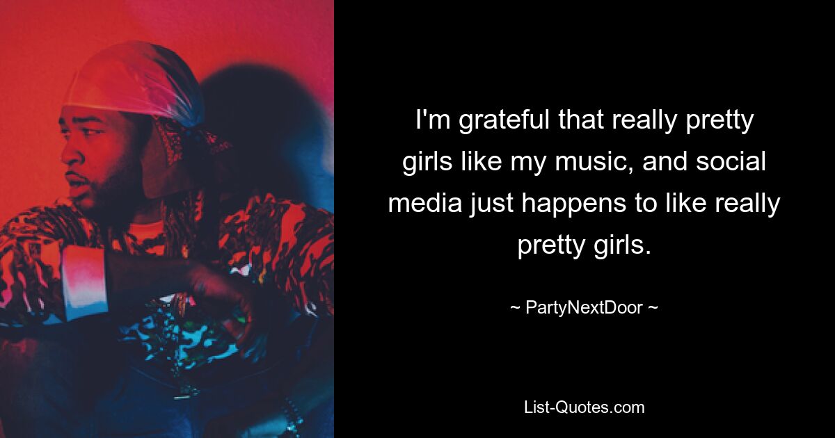 I'm grateful that really pretty girls like my music, and social media just happens to like really pretty girls. — © PartyNextDoor