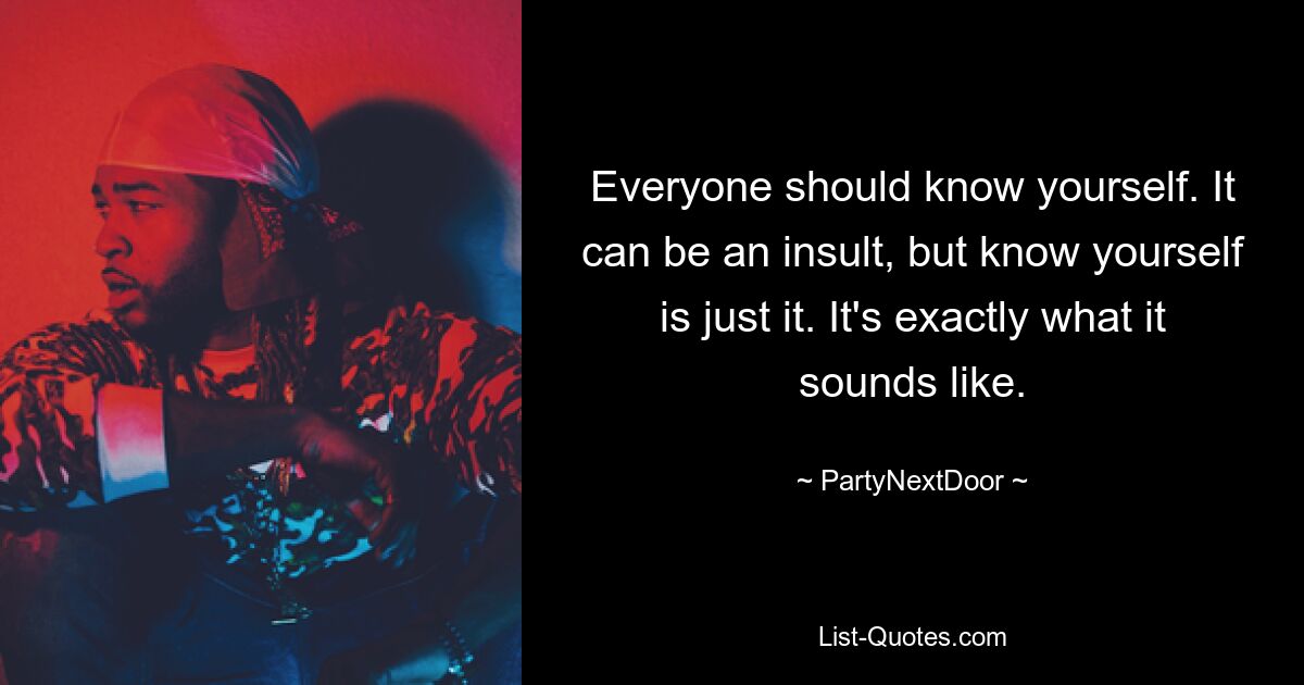 Everyone should know yourself. It can be an insult, but know yourself is just it. It's exactly what it sounds like. — © PartyNextDoor