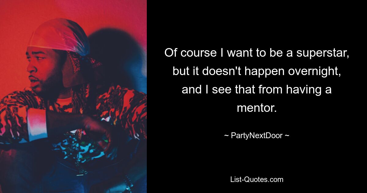 Of course I want to be a superstar, but it doesn't happen overnight, and I see that from having a mentor. — © PartyNextDoor