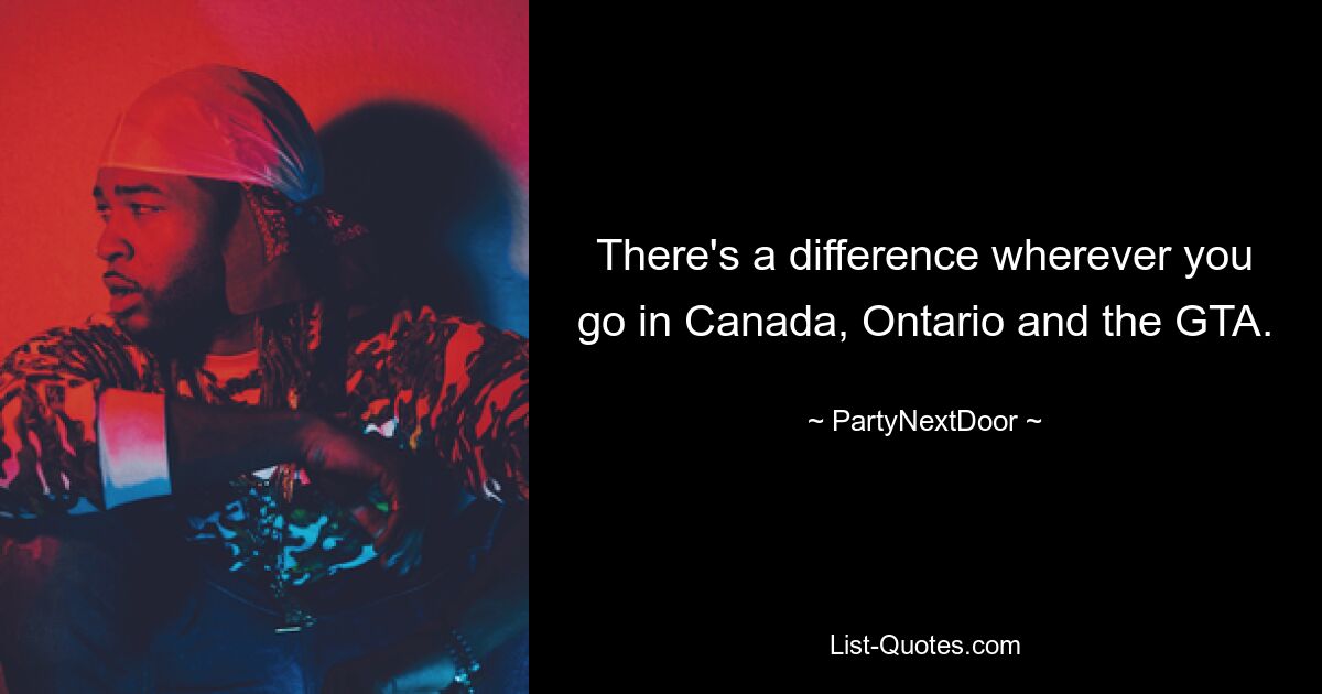 There's a difference wherever you go in Canada, Ontario and the GTA. — © PartyNextDoor