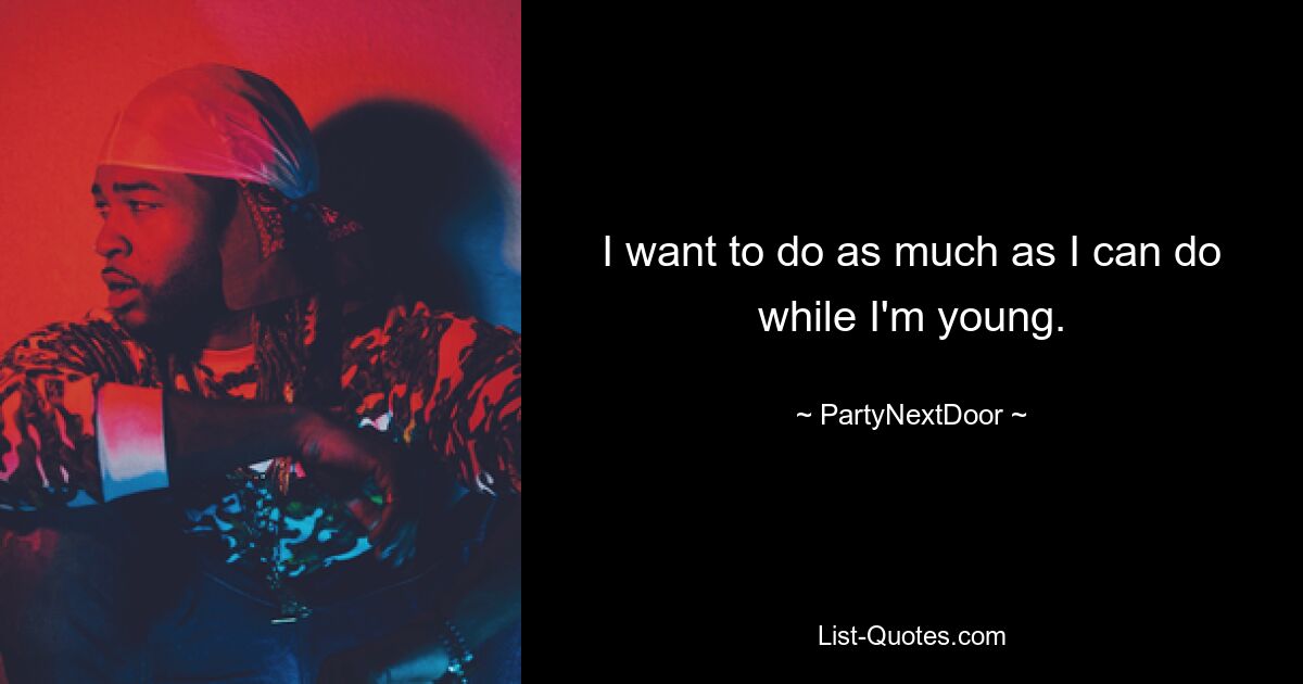 I want to do as much as I can do while I'm young. — © PartyNextDoor