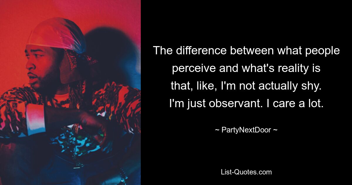 The difference between what people perceive and what's reality is that, like, I'm not actually shy. I'm just observant. I care a lot. — © PartyNextDoor