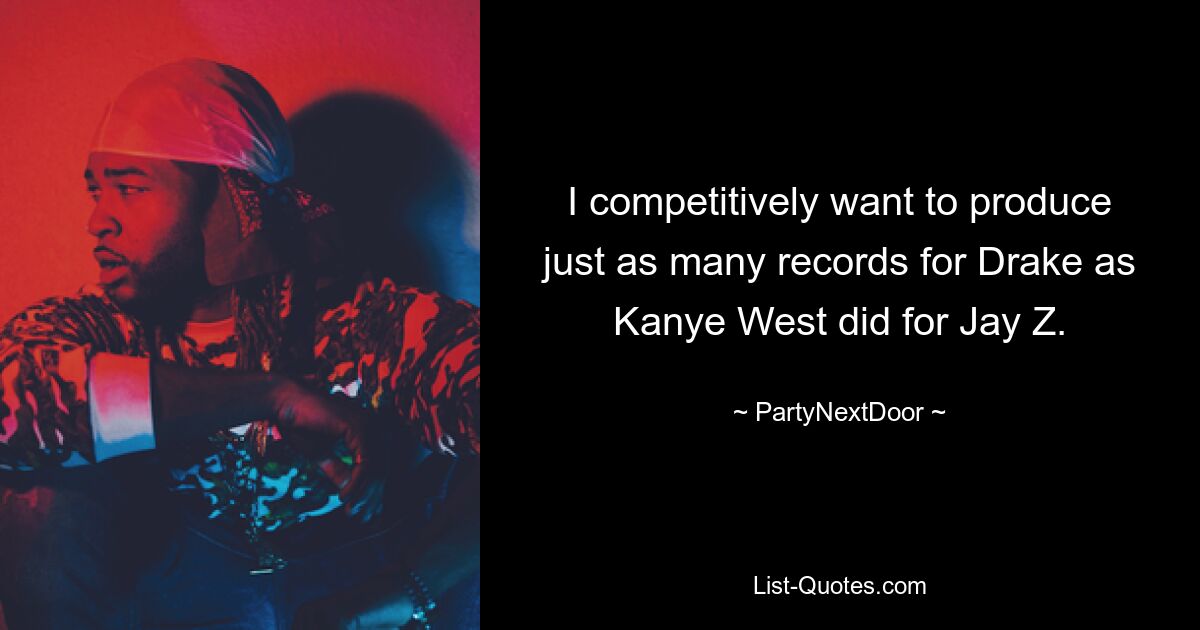 I competitively want to produce just as many records for Drake as Kanye West did for Jay Z. — © PartyNextDoor