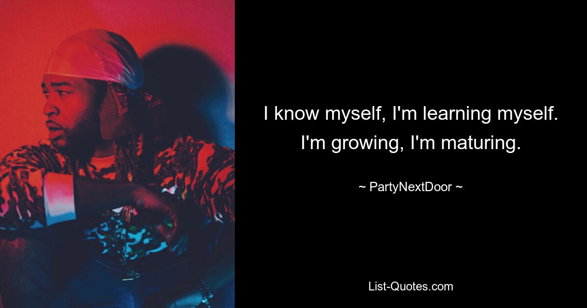 I know myself, I'm learning myself. I'm growing, I'm maturing. — © PartyNextDoor