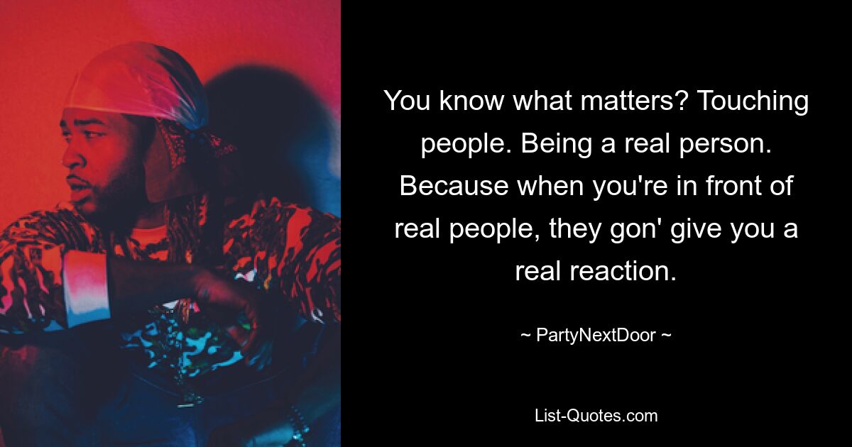 You know what matters? Touching people. Being a real person. Because when you're in front of real people, they gon' give you a real reaction. — © PartyNextDoor