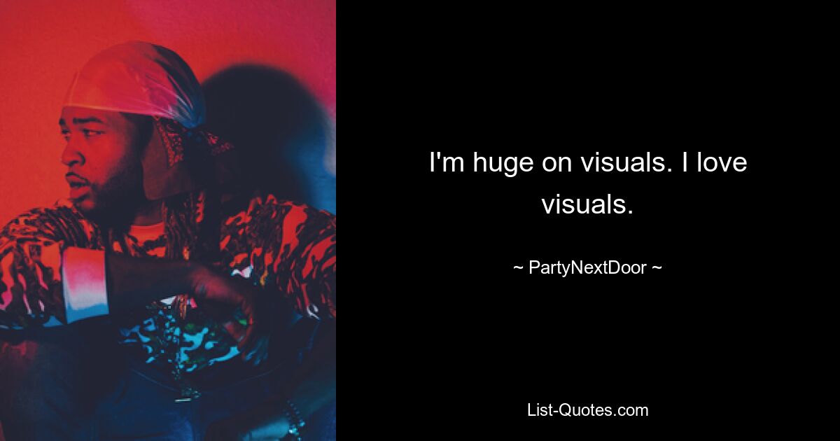 I'm huge on visuals. I love visuals. — © PartyNextDoor