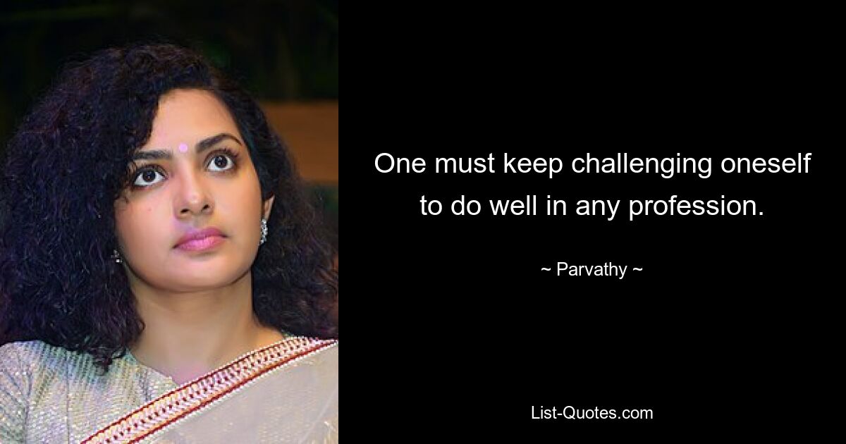 One must keep challenging oneself to do well in any profession. — © Parvathy