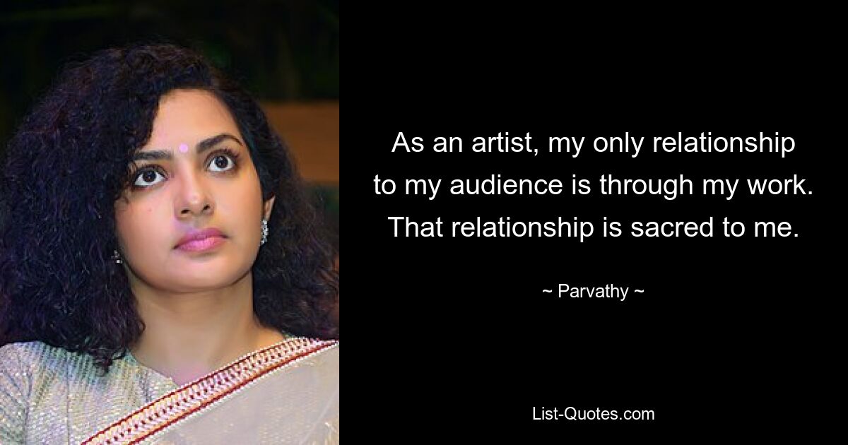 As an artist, my only relationship to my audience is through my work. That relationship is sacred to me. — © Parvathy