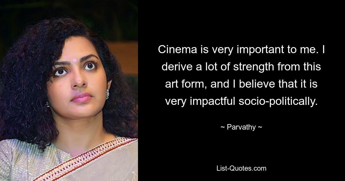 Cinema is very important to me. I derive a lot of strength from this art form, and I believe that it is very impactful socio-politically. — © Parvathy