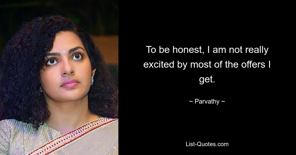 To be honest, I am not really excited by most of the offers I get. — © Parvathy