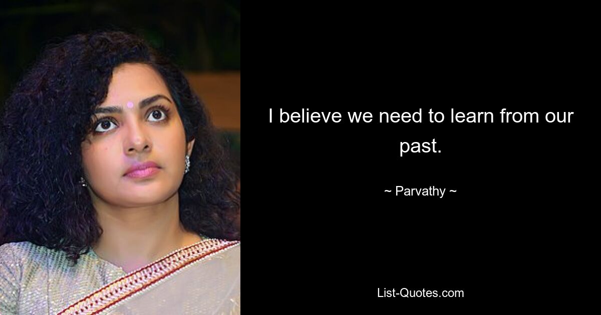 I believe we need to learn from our past. — © Parvathy