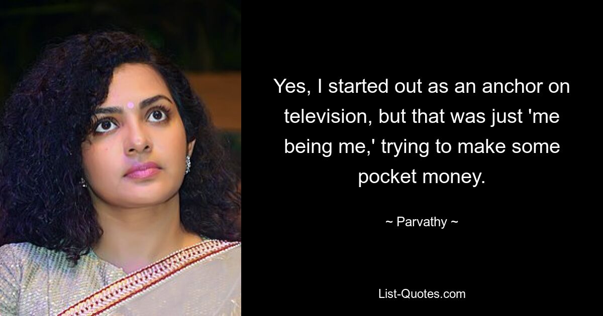 Yes, I started out as an anchor on television, but that was just 'me being me,' trying to make some pocket money. — © Parvathy