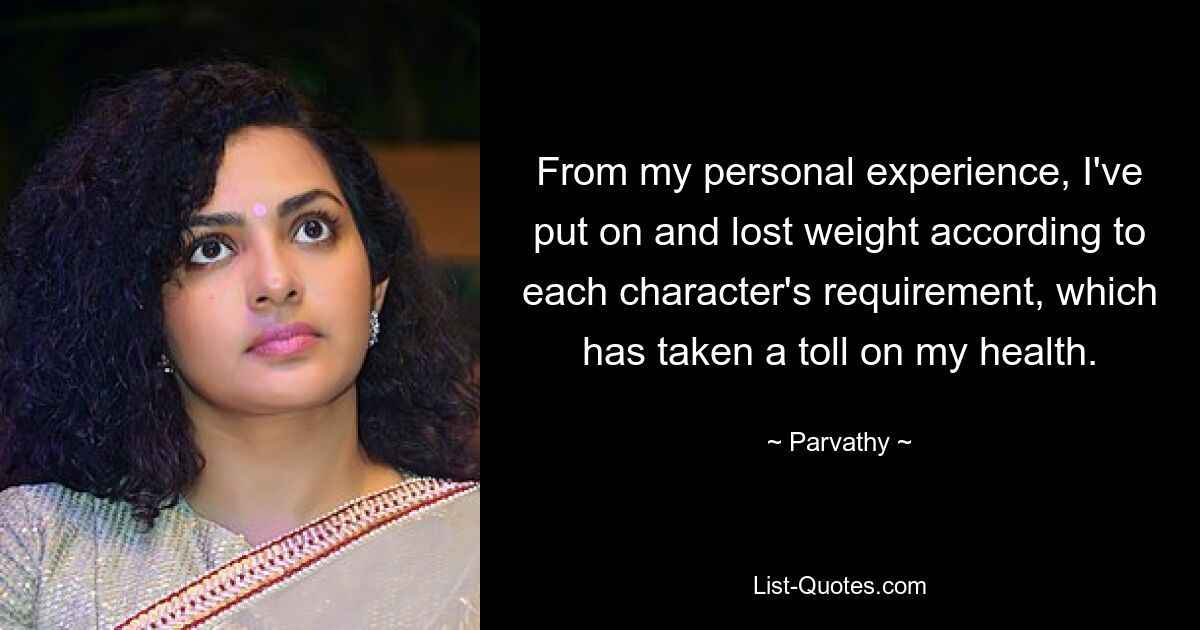 From my personal experience, I've put on and lost weight according to each character's requirement, which has taken a toll on my health. — © Parvathy