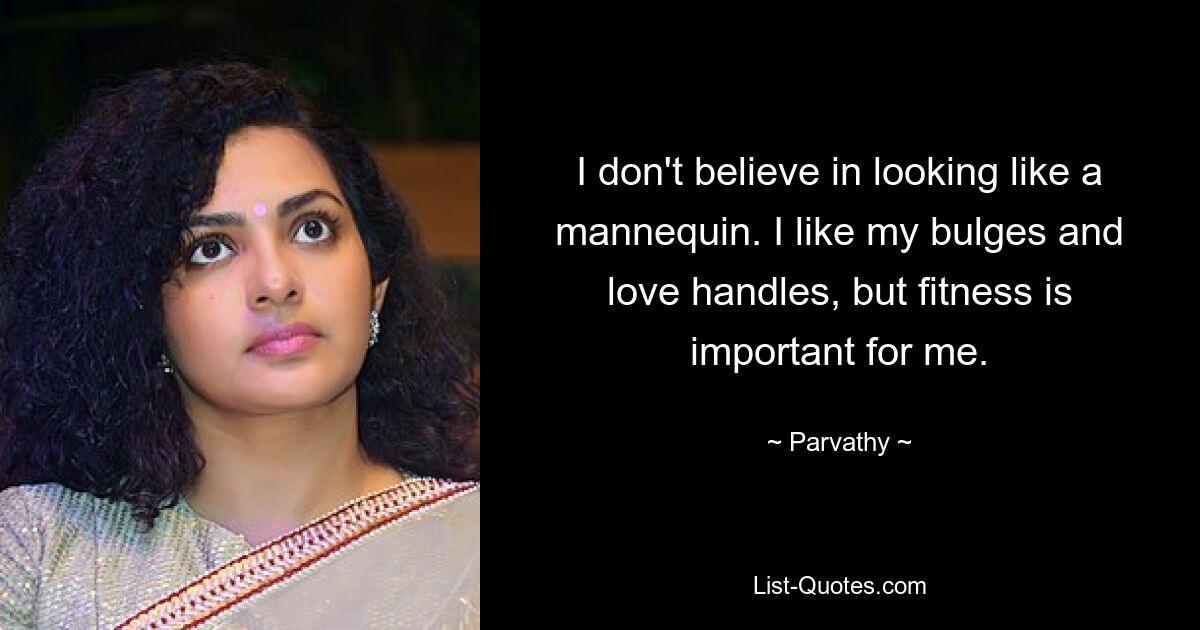 I don't believe in looking like a mannequin. I like my bulges and love handles, but fitness is important for me. — © Parvathy