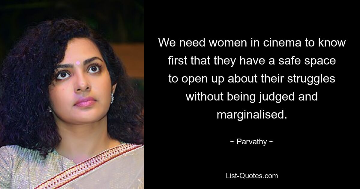 We need women in cinema to know first that they have a safe space to open up about their struggles without being judged and marginalised. — © Parvathy