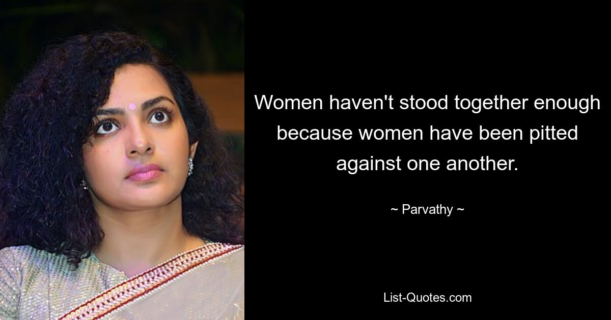 Women haven't stood together enough because women have been pitted against one another. — © Parvathy