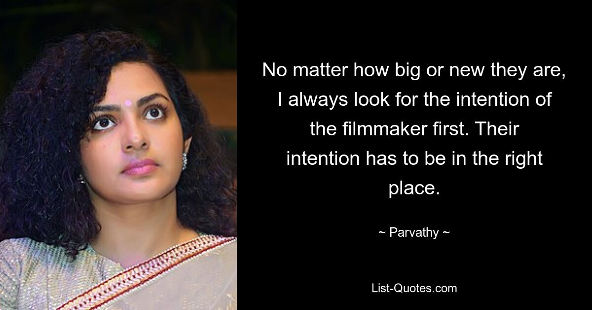 No matter how big or new they are, I always look for the intention of the filmmaker first. Their intention has to be in the right place. — © Parvathy