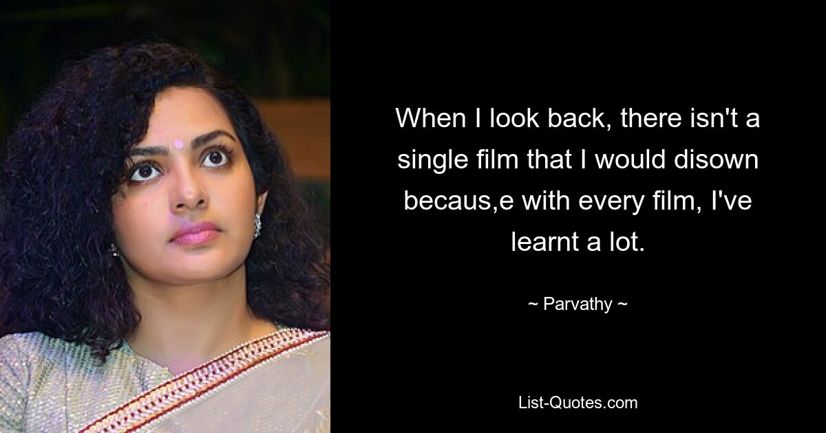 When I look back, there isn't a single film that I would disown becaus,e with every film, I've learnt a lot. — © Parvathy