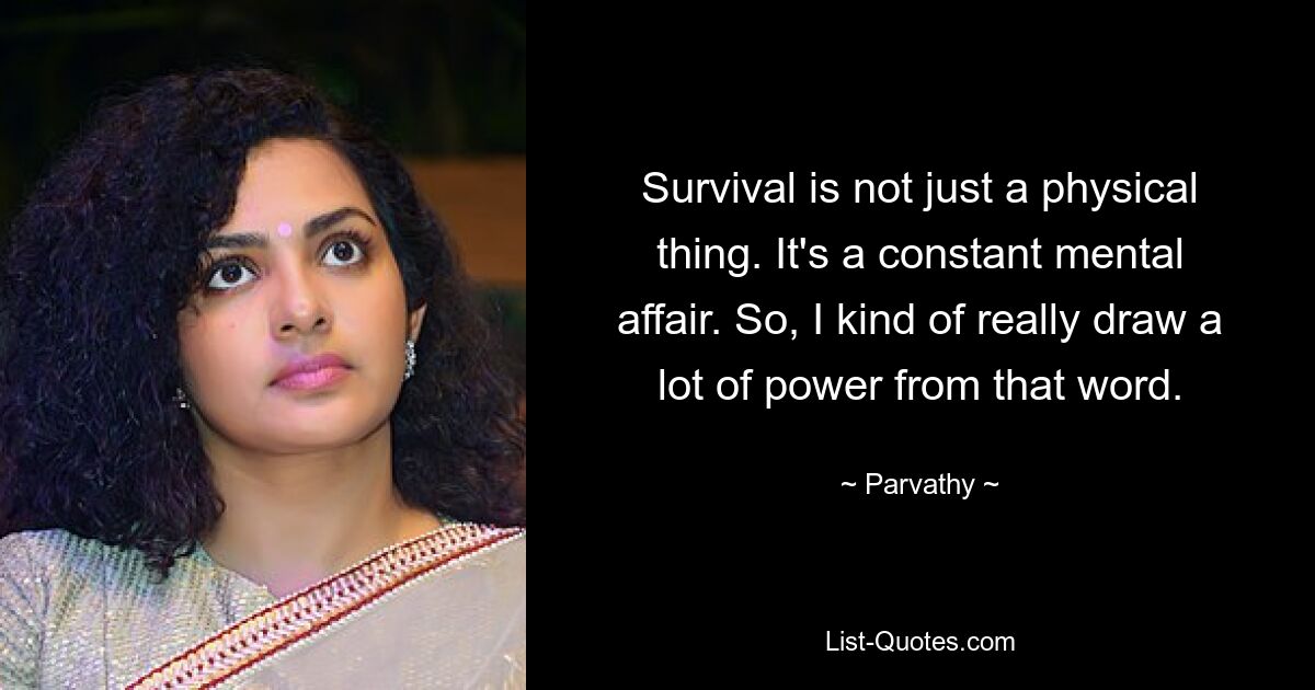 Survival is not just a physical thing. It's a constant mental affair. So, I kind of really draw a lot of power from that word. — © Parvathy