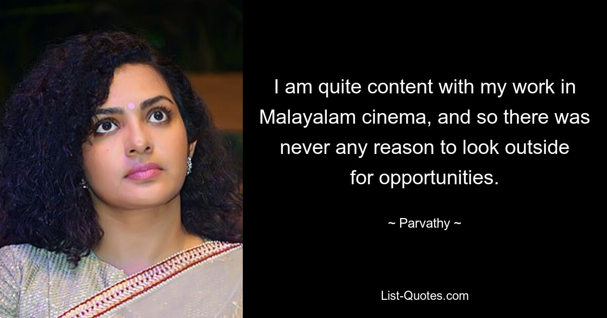 I am quite content with my work in Malayalam cinema, and so there was never any reason to look outside for opportunities. — © Parvathy