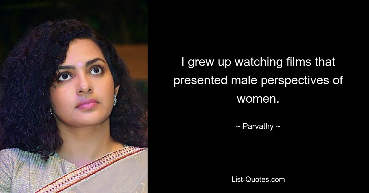 I grew up watching films that presented male perspectives of women. — © Parvathy