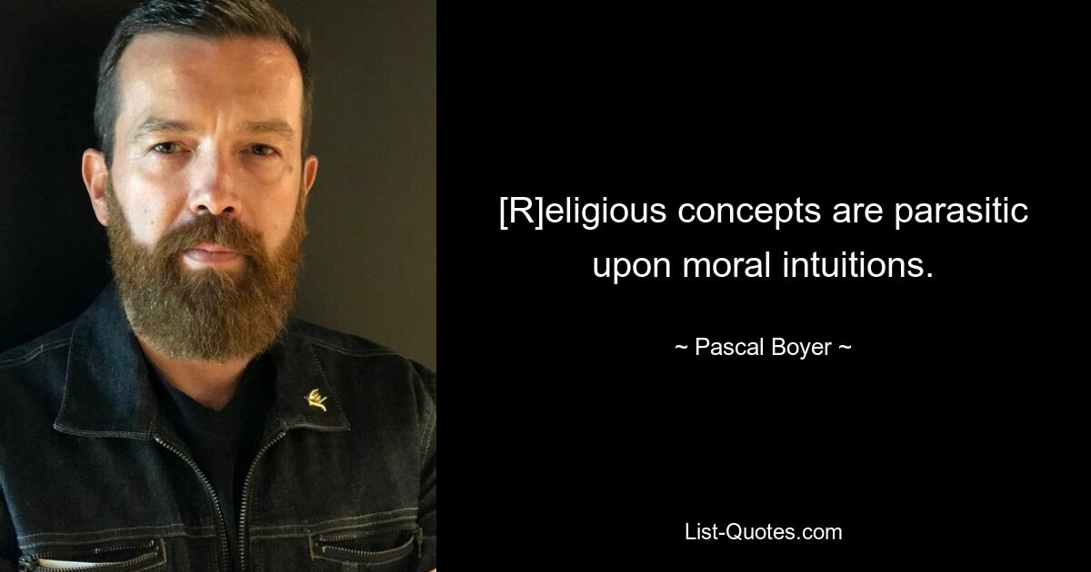 [R]eligious concepts are parasitic upon moral intuitions. — © Pascal Boyer