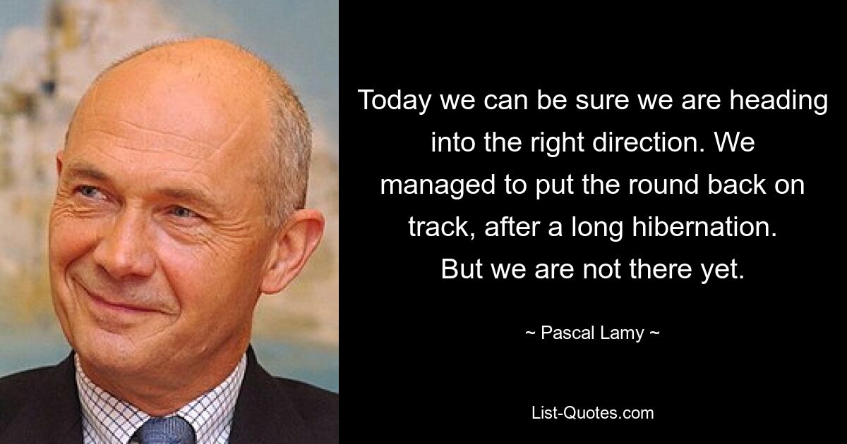 Today we can be sure we are heading into the right direction. We managed to put the round back on track, after a long hibernation. But we are not there yet. — © Pascal Lamy