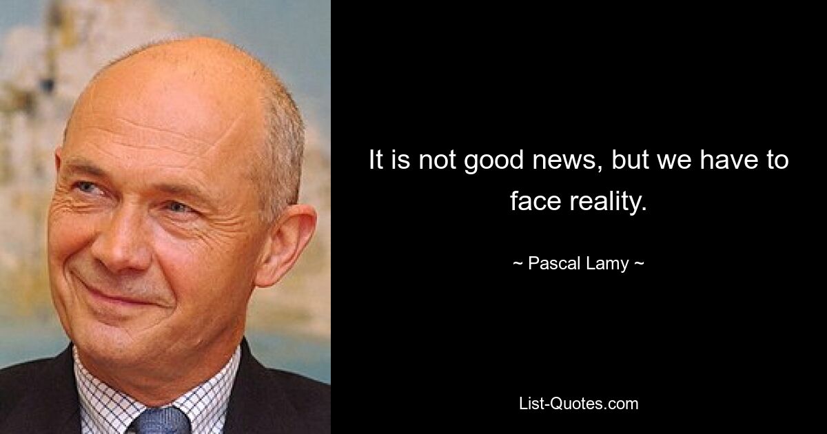 It is not good news, but we have to face reality. — © Pascal Lamy