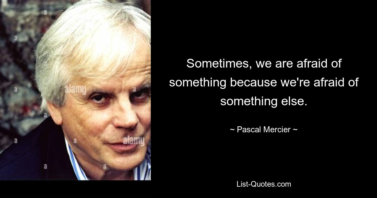 Sometimes, we are afraid of something because we're afraid of something else. — © Pascal Mercier